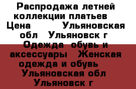 Распродажа летней коллекции платьев! › Цена ­ 400 - Ульяновская обл., Ульяновск г. Одежда, обувь и аксессуары » Женская одежда и обувь   . Ульяновская обл.,Ульяновск г.